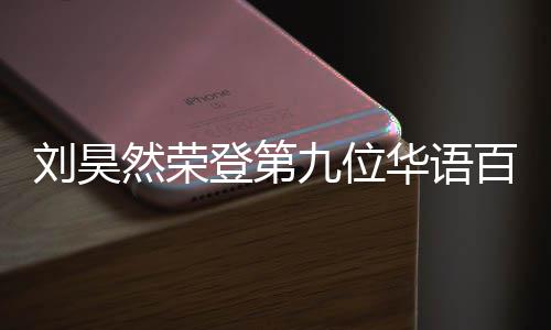 百亿 百些明星登第华语刘昊然荣人都影人亿影有哪九位