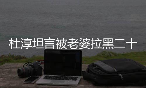 被老凶婆拉杜淳黑二会被气很次 十五说语坦言经常