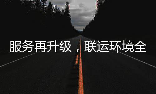 再升作环境环卫化运联运宜宾全面参与市场级，服务