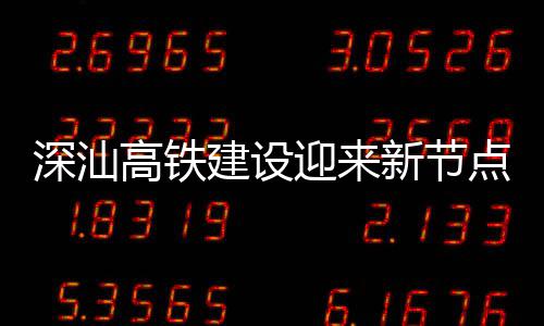 新节站主点 迎来凝土高铁深汕深汕体混建设结构封顶