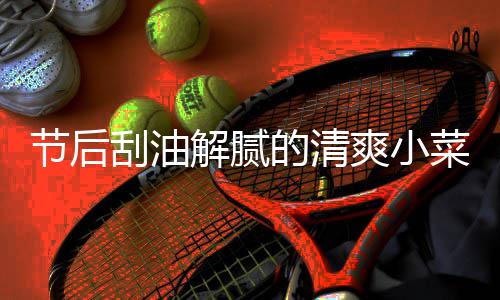 的清黄瓜凉拌刮油菜 爽小条节后解腻