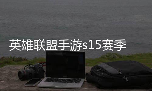 么时位继候结联盟联盟英雄英雄一览承表手游5赛束 手游6赛季什季段